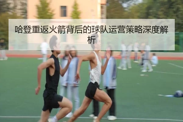 哈登重返火箭背后的球队运营策略深度解析