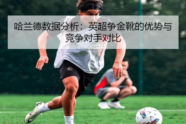 哈兰德数据分析：英超争金靴的优势与竞争对手对比